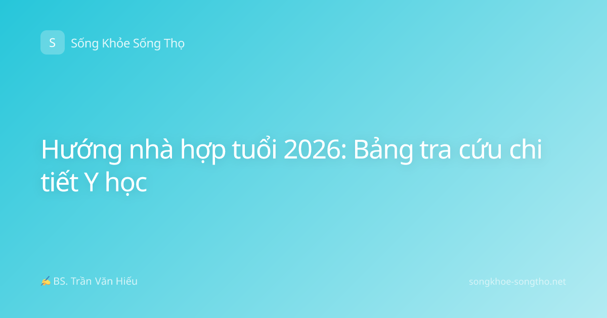Hướng nhà hợp tuổi 2026: Bảng tra cứu chi tiết Y học