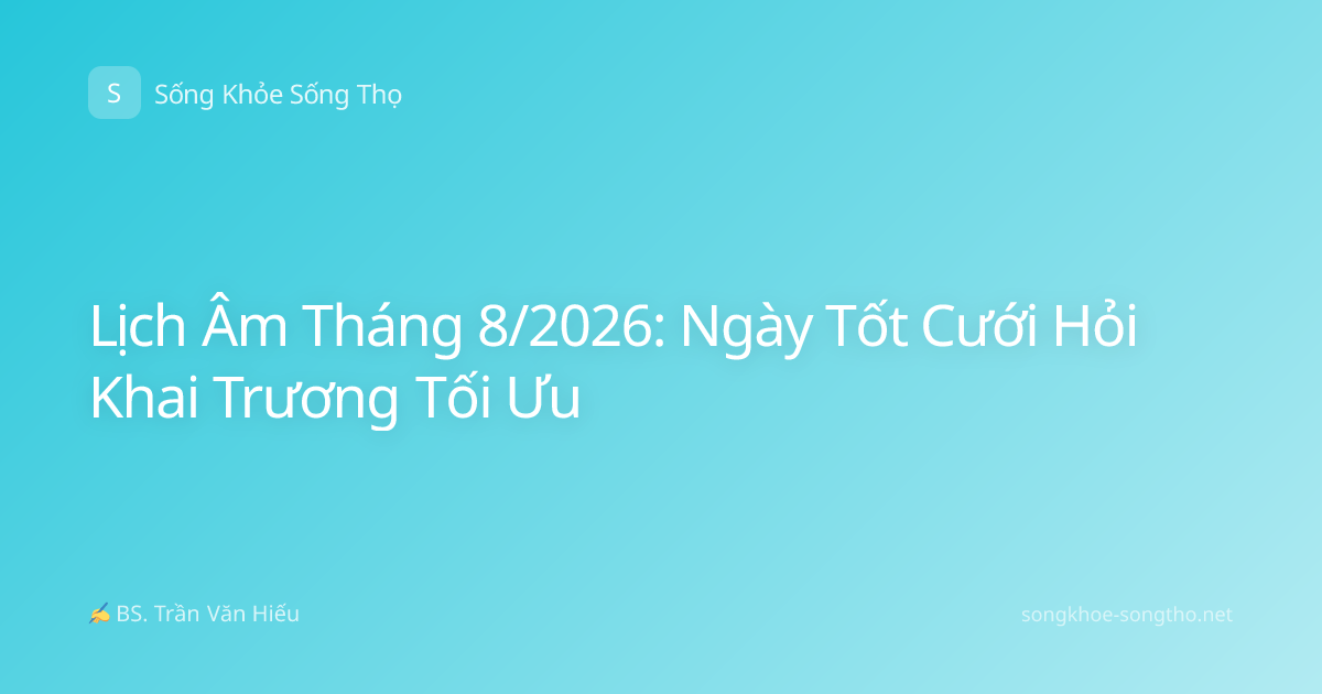 Lịch Âm Tháng 8/2026: Ngày Tốt Cưới Hỏi Khai Trương Tối Ưu