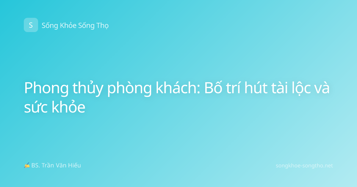 Phong thủy phòng khách: Bố trí hút tài lộc và sức khỏe