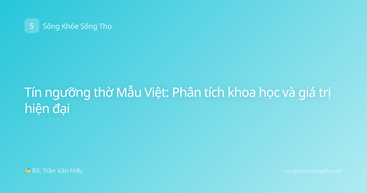 Tín ngưỡng thờ Mẫu Việt: Phân tích khoa học và giá trị hiện đại