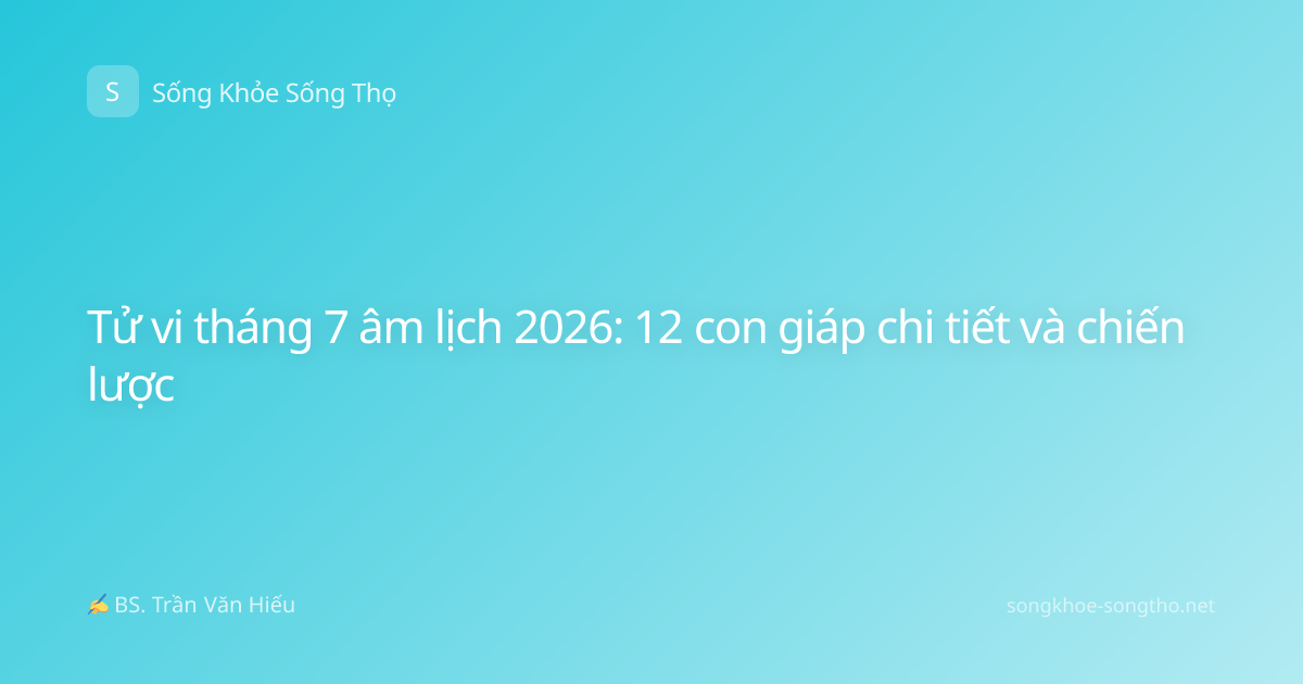 Tử vi tháng 7 âm lịch 2026: 12 con giáp chi tiết và chiến lược